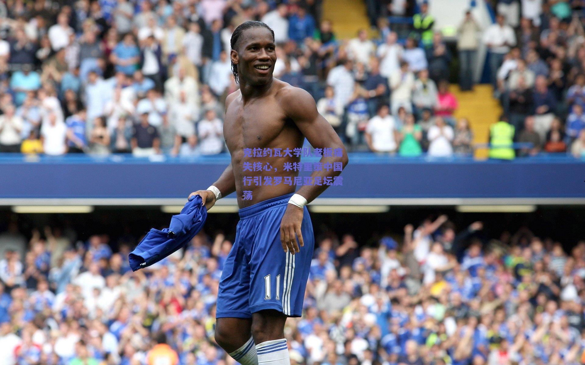 克拉约瓦大学队老板痛失核心,米特里策中国行引发罗马尼亚足坛震荡