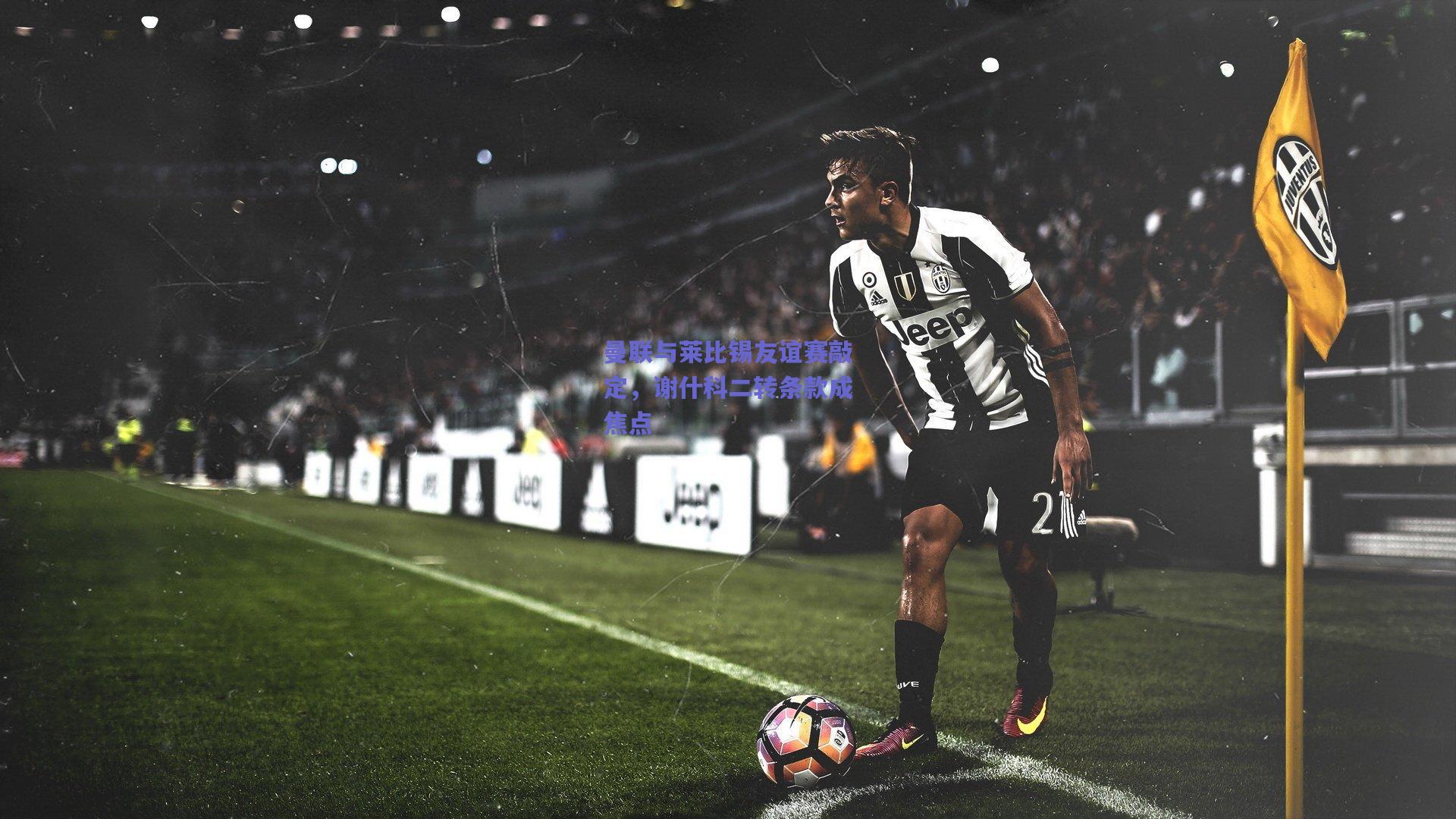 曼联与莱比锡友谊赛敲定，谢什科二转条款成焦点