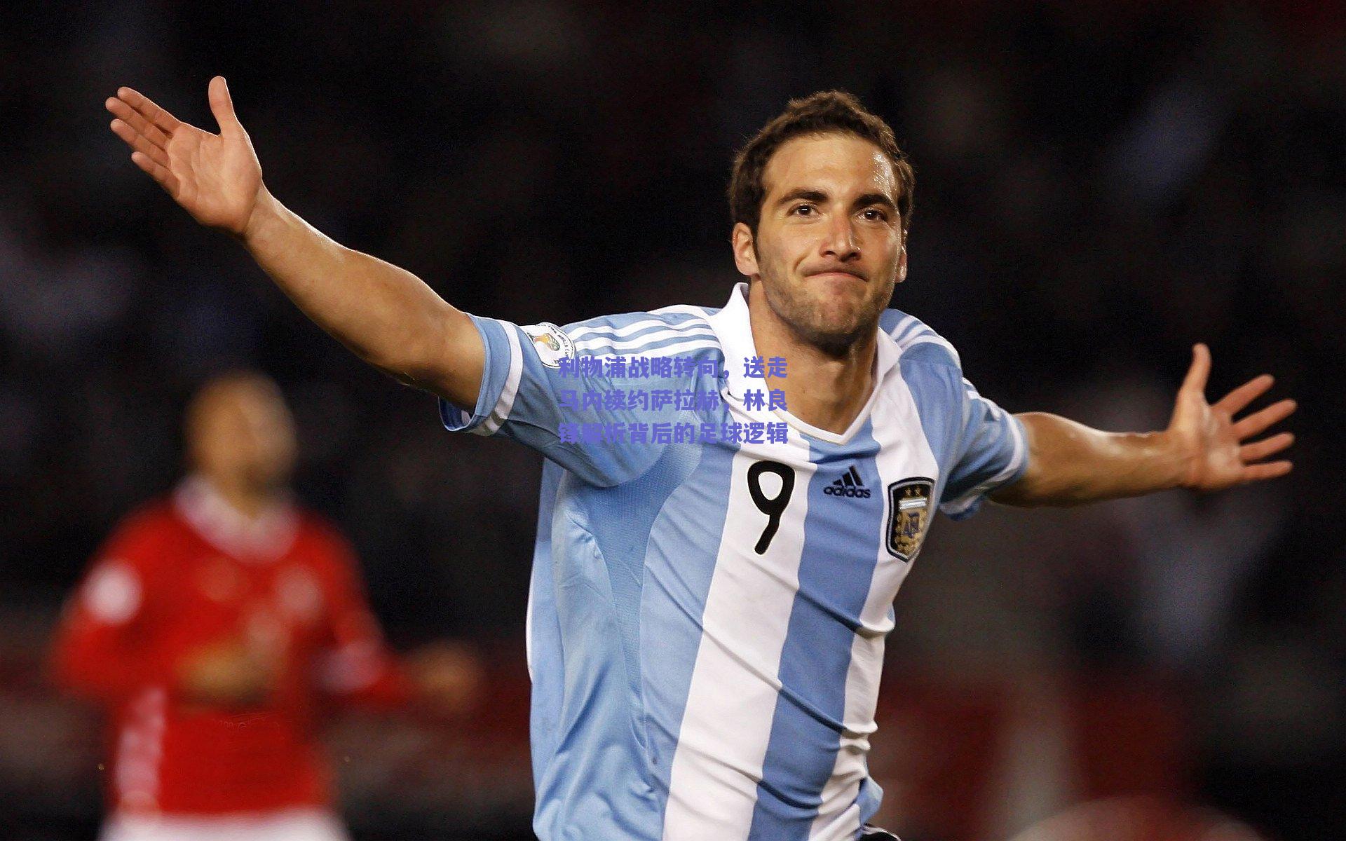 利物浦战略转向，送走马内续约萨拉赫，林良锋解析背后的足球逻辑