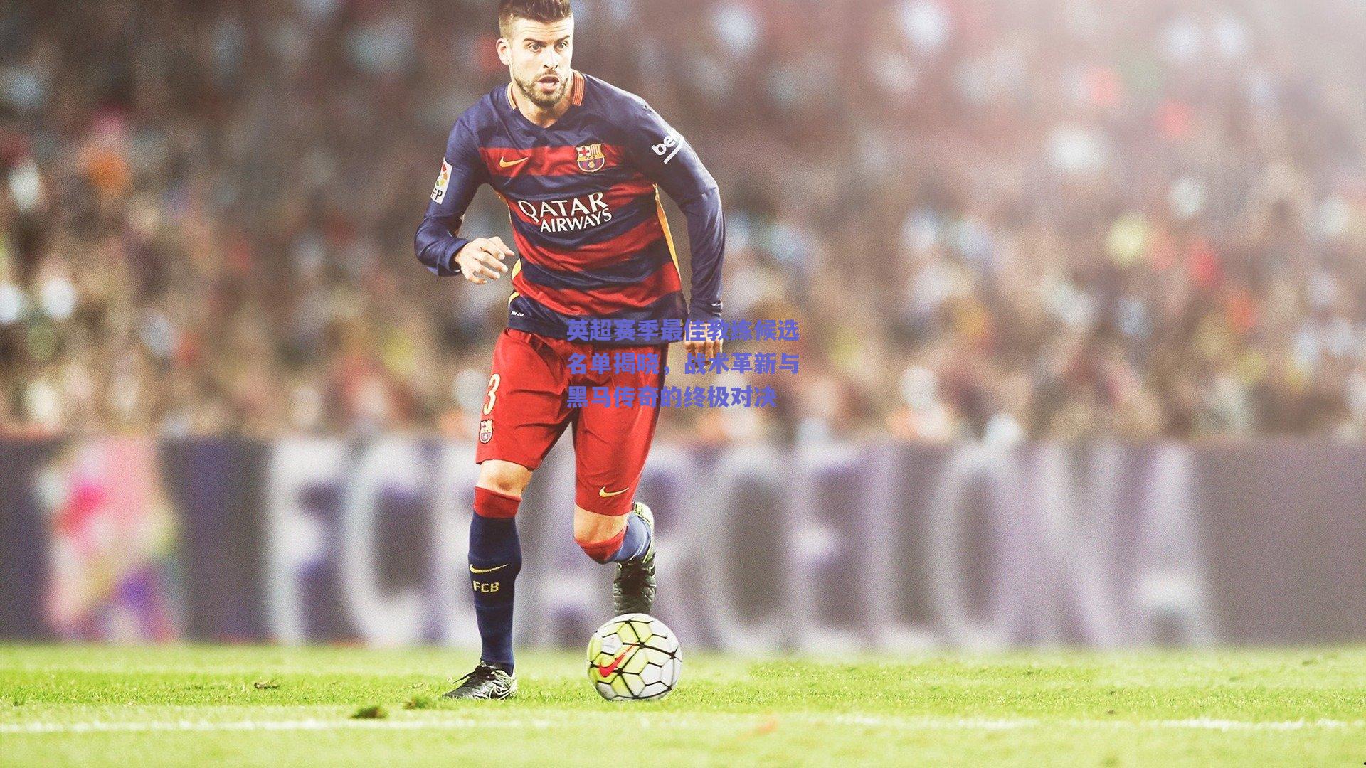 英超赛季最佳教练候选名单揭晓，战术革新与黑马传奇的终极对决