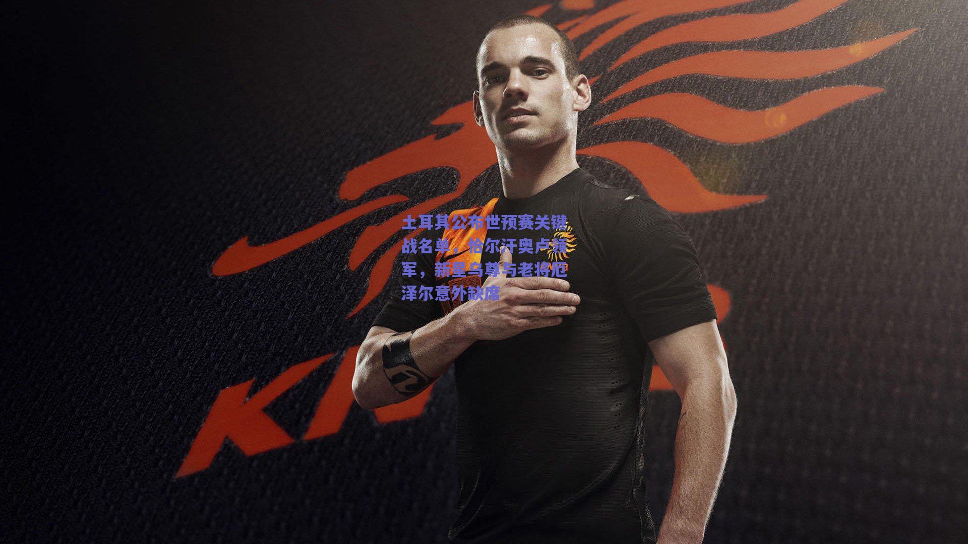 土耳其公布世预赛关键战名单,恰尔汗奥卢领军,新星乌尊与老将厄泽尔意外缺席