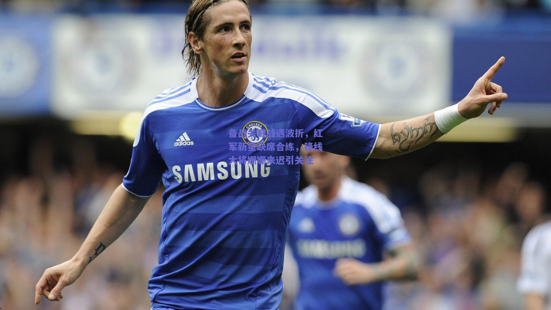 备战关键战遇波折，红军新星缺席合练，锋线大将姗姗来迟引关注