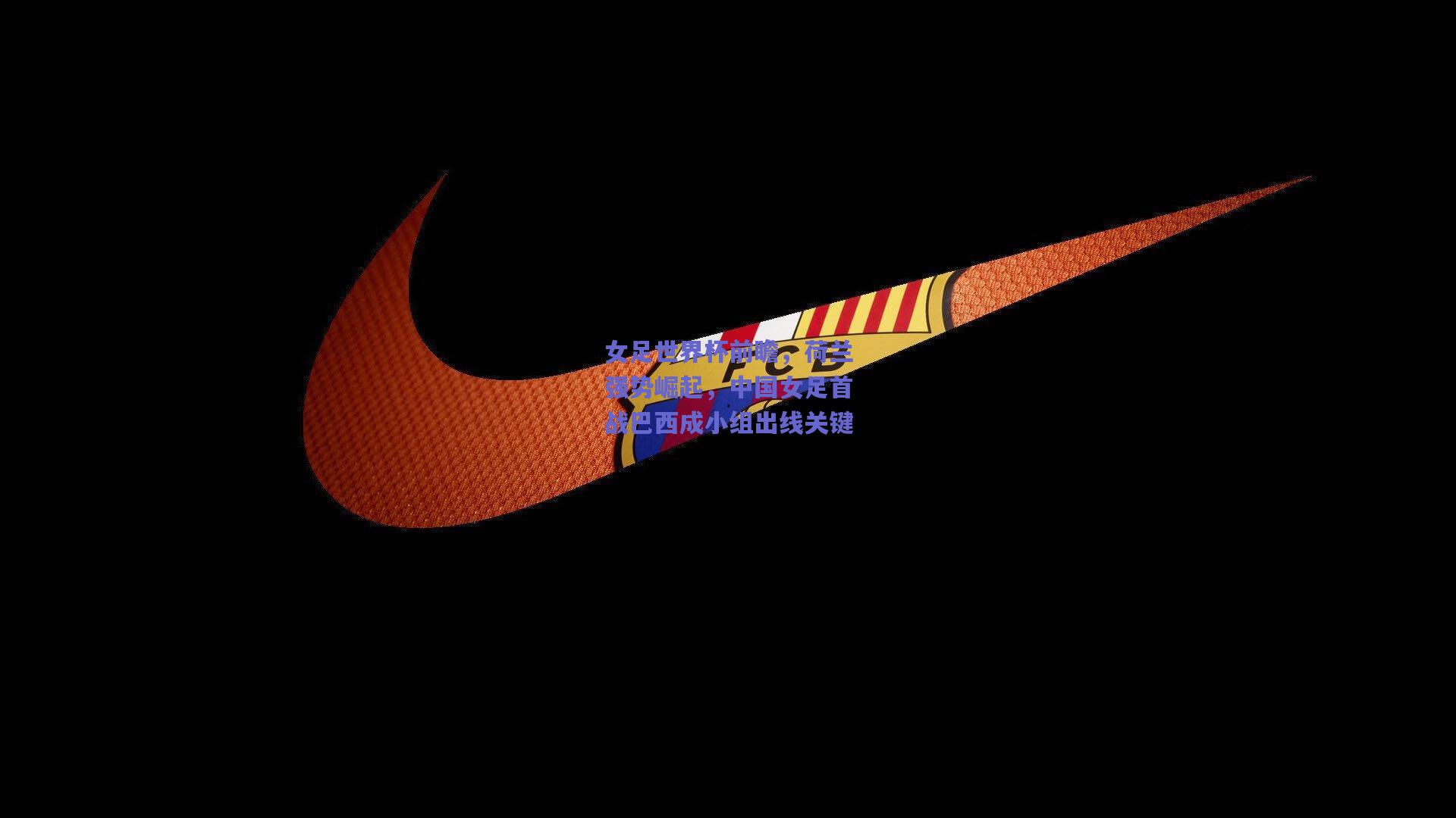 女足世界杯前瞻，荷兰强势崛起，中国女足首战巴西成小组出线关键